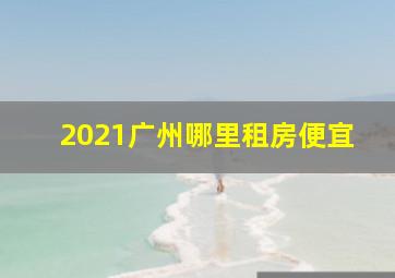 2021广州哪里租房便宜