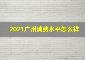 2021广州消费水平怎么样