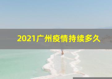 2021广州疫情持续多久