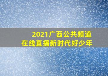 2021广西公共频道在线直播新时代好少年