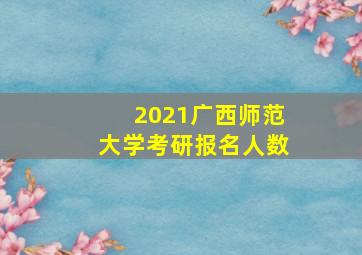 2021广西师范大学考研报名人数