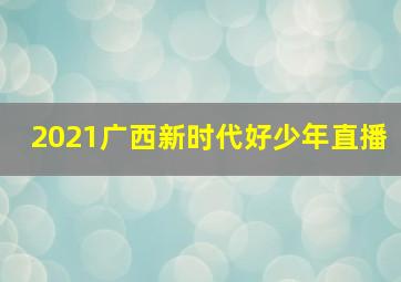 2021广西新时代好少年直播