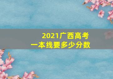 2021广西高考一本线要多少分数