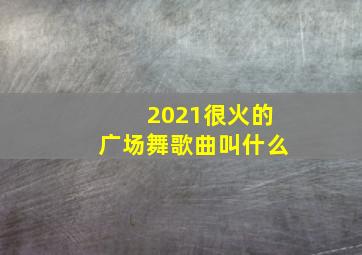 2021很火的广场舞歌曲叫什么