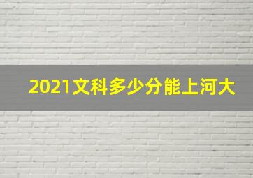 2021文科多少分能上河大