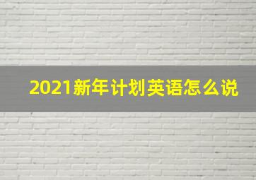 2021新年计划英语怎么说