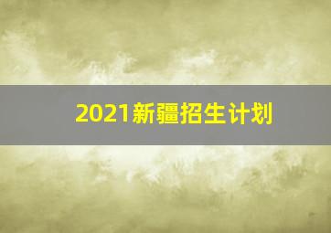 2021新疆招生计划