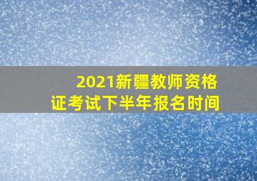 2021新疆教师资格证考试下半年报名时间