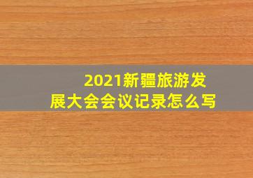 2021新疆旅游发展大会会议记录怎么写