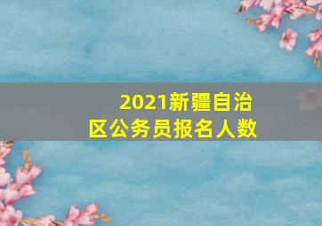 2021新疆自治区公务员报名人数