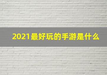 2021最好玩的手游是什么