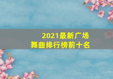 2021最新广场舞曲排行榜前十名