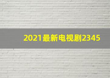 2021最新电视剧2345