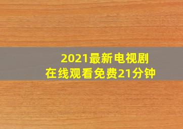 2021最新电视剧在线观看免费21分钟