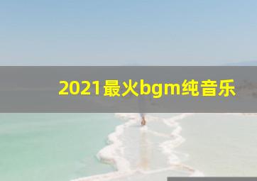 2021最火bgm纯音乐