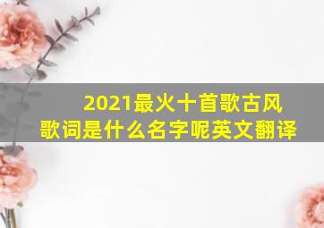 2021最火十首歌古风歌词是什么名字呢英文翻译