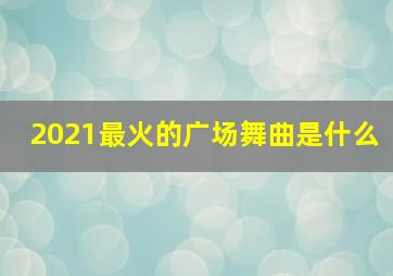 2021最火的广场舞曲是什么