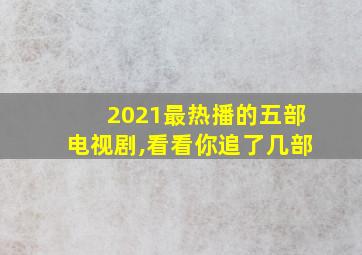 2021最热播的五部电视剧,看看你追了几部