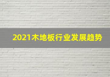 2021木地板行业发展趋势