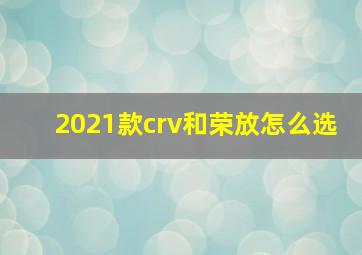 2021款crv和荣放怎么选