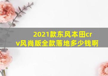 2021款东风本田crv风尚版全款落地多少钱啊