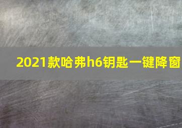 2021款哈弗h6钥匙一键降窗