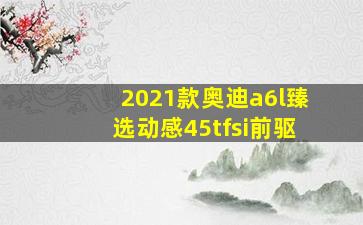 2021款奥迪a6l臻选动感45tfsi前驱