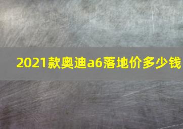 2021款奥迪a6落地价多少钱