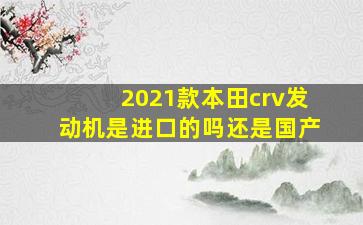 2021款本田crv发动机是进口的吗还是国产