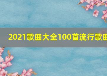 2021歌曲大全100首流行歌曲