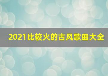 2021比较火的古风歌曲大全