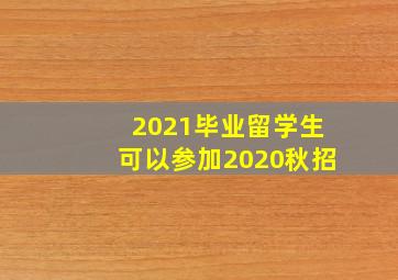 2021毕业留学生可以参加2020秋招