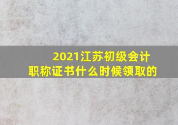 2021江苏初级会计职称证书什么时候领取的