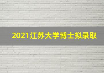 2021江苏大学博士拟录取