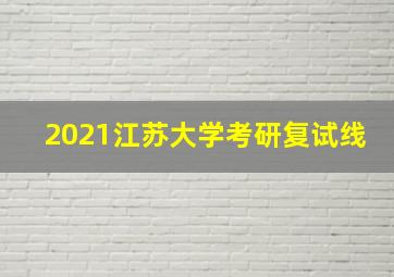 2021江苏大学考研复试线