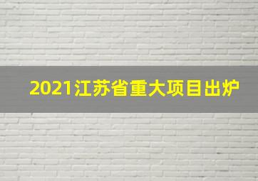 2021江苏省重大项目出炉