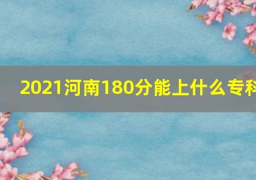 2021河南180分能上什么专科