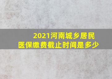 2021河南城乡居民医保缴费截止时间是多少