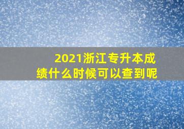 2021浙江专升本成绩什么时候可以查到呢