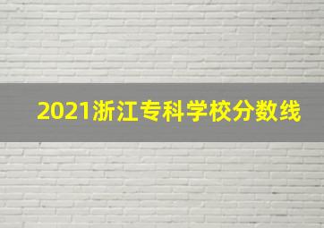 2021浙江专科学校分数线