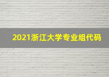 2021浙江大学专业组代码