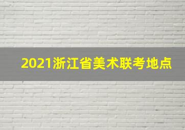 2021浙江省美术联考地点