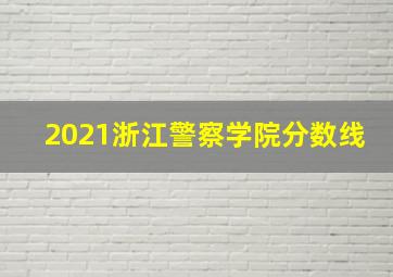 2021浙江警察学院分数线