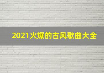 2021火爆的古风歌曲大全