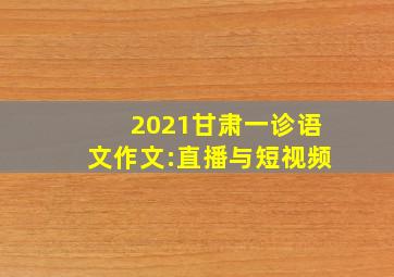 2021甘肃一诊语文作文:直播与短视频