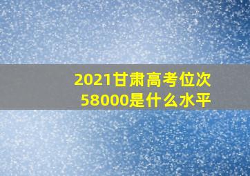 2021甘肃高考位次58000是什么水平