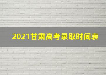 2021甘肃高考录取时间表