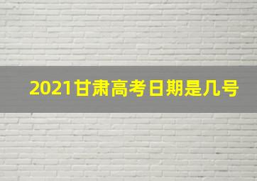 2021甘肃高考日期是几号