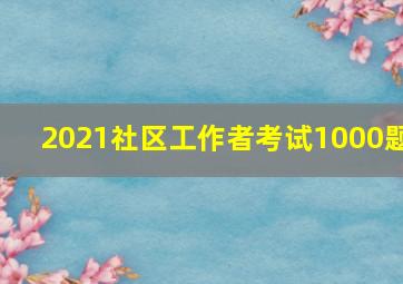 2021社区工作者考试1000题