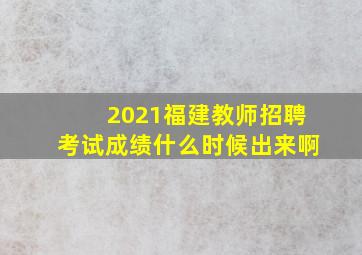 2021福建教师招聘考试成绩什么时候出来啊